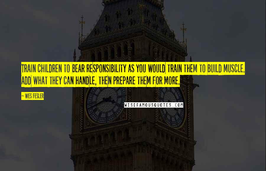 Wes Fesler Quotes: Train children to bear responsibility as you would train them to build muscle. Add what they can handle, then prepare them for more.