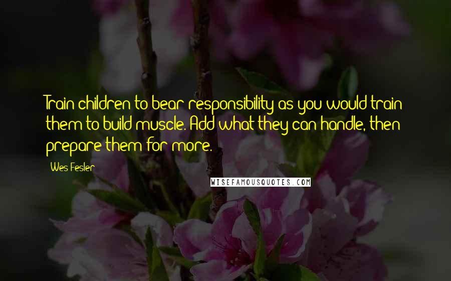 Wes Fesler Quotes: Train children to bear responsibility as you would train them to build muscle. Add what they can handle, then prepare them for more.