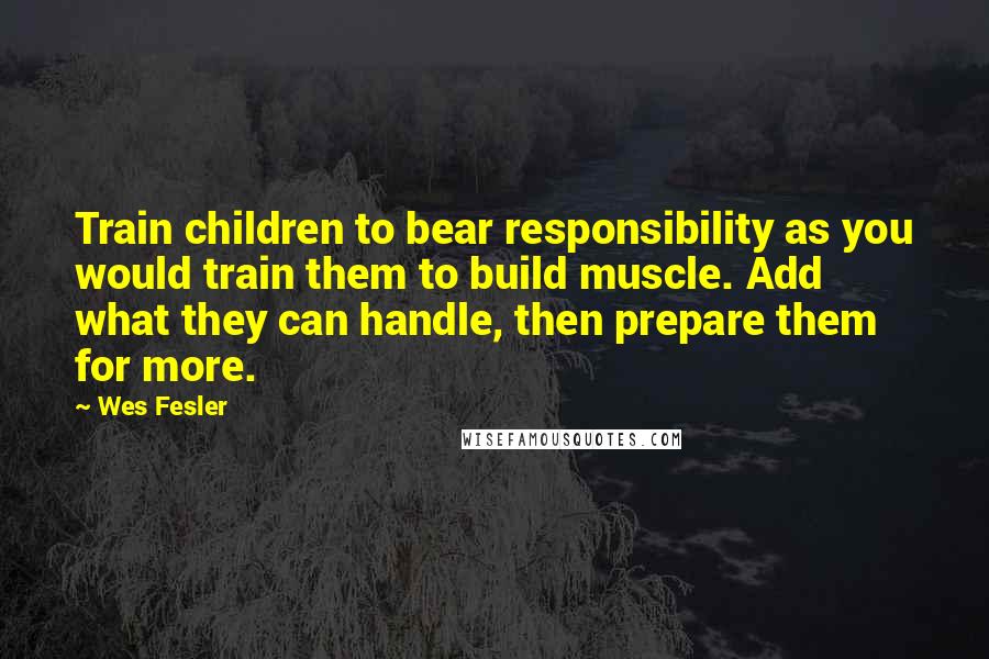 Wes Fesler Quotes: Train children to bear responsibility as you would train them to build muscle. Add what they can handle, then prepare them for more.