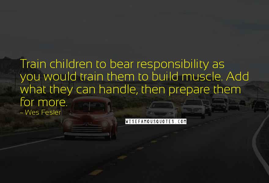 Wes Fesler Quotes: Train children to bear responsibility as you would train them to build muscle. Add what they can handle, then prepare them for more.