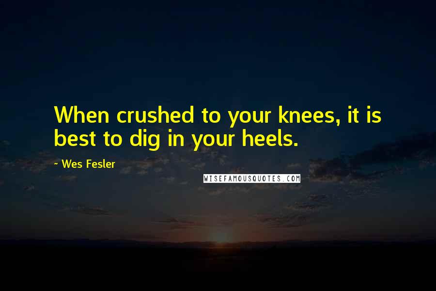Wes Fesler Quotes: When crushed to your knees, it is best to dig in your heels.