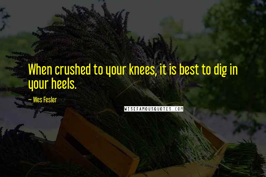 Wes Fesler Quotes: When crushed to your knees, it is best to dig in your heels.