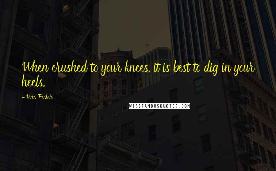 Wes Fesler Quotes: When crushed to your knees, it is best to dig in your heels.