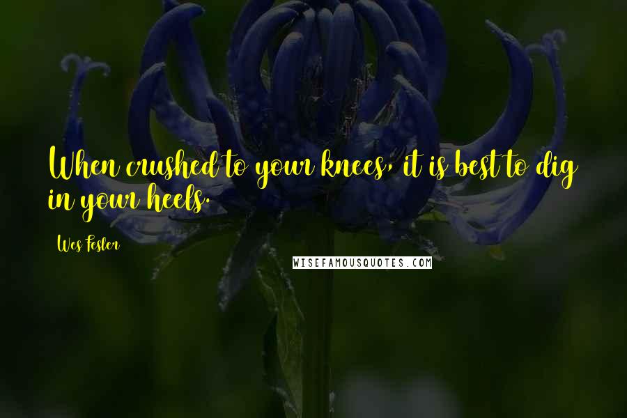 Wes Fesler Quotes: When crushed to your knees, it is best to dig in your heels.