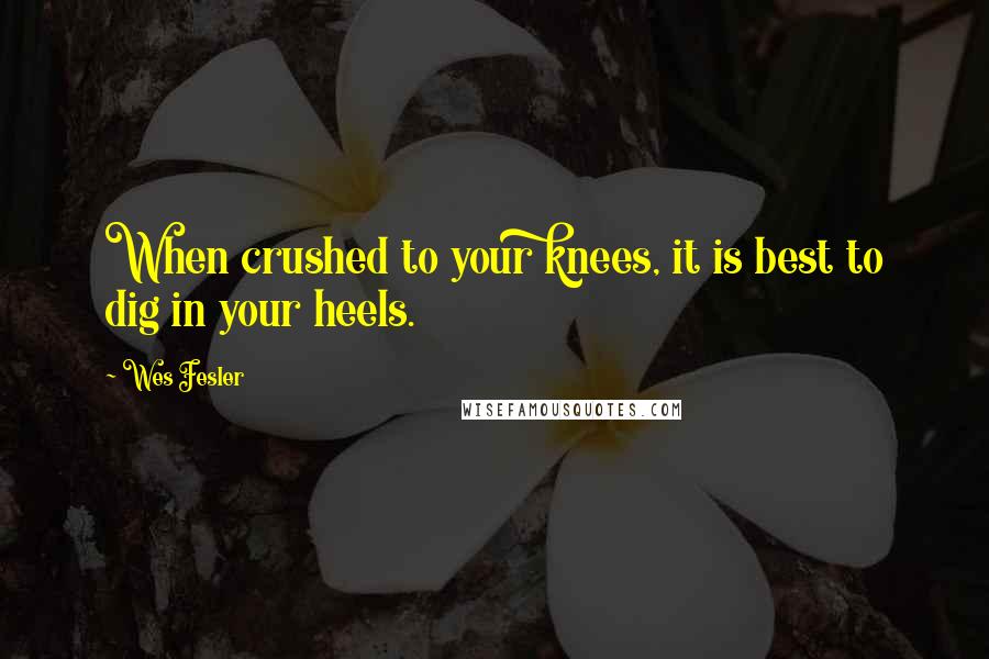 Wes Fesler Quotes: When crushed to your knees, it is best to dig in your heels.
