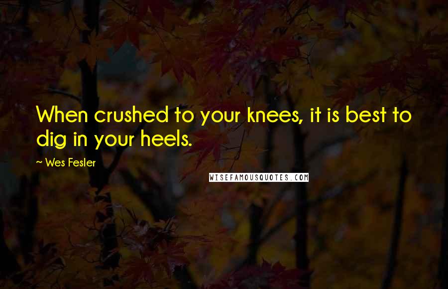 Wes Fesler Quotes: When crushed to your knees, it is best to dig in your heels.