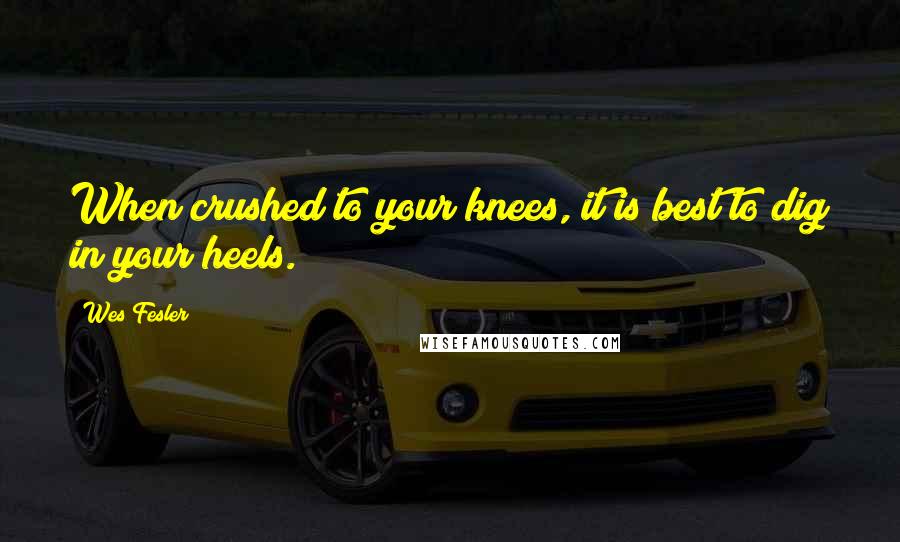 Wes Fesler Quotes: When crushed to your knees, it is best to dig in your heels.