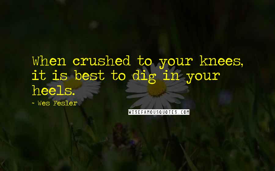 Wes Fesler Quotes: When crushed to your knees, it is best to dig in your heels.