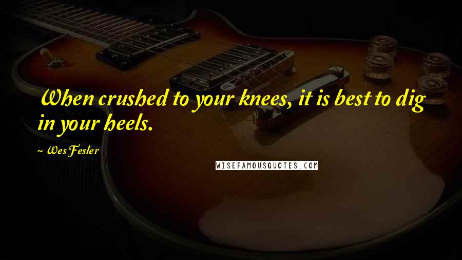 Wes Fesler Quotes: When crushed to your knees, it is best to dig in your heels.
