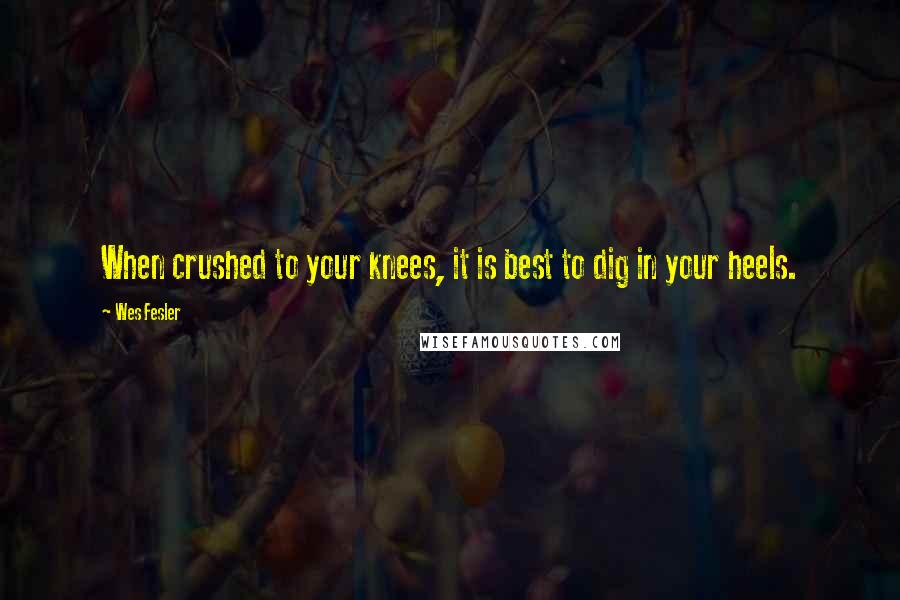 Wes Fesler Quotes: When crushed to your knees, it is best to dig in your heels.