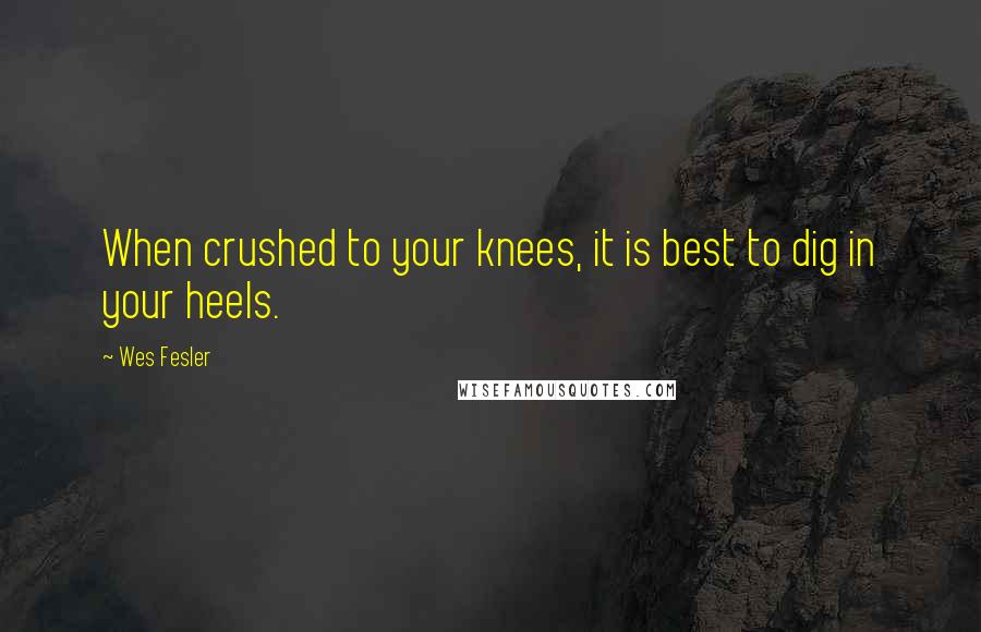 Wes Fesler Quotes: When crushed to your knees, it is best to dig in your heels.