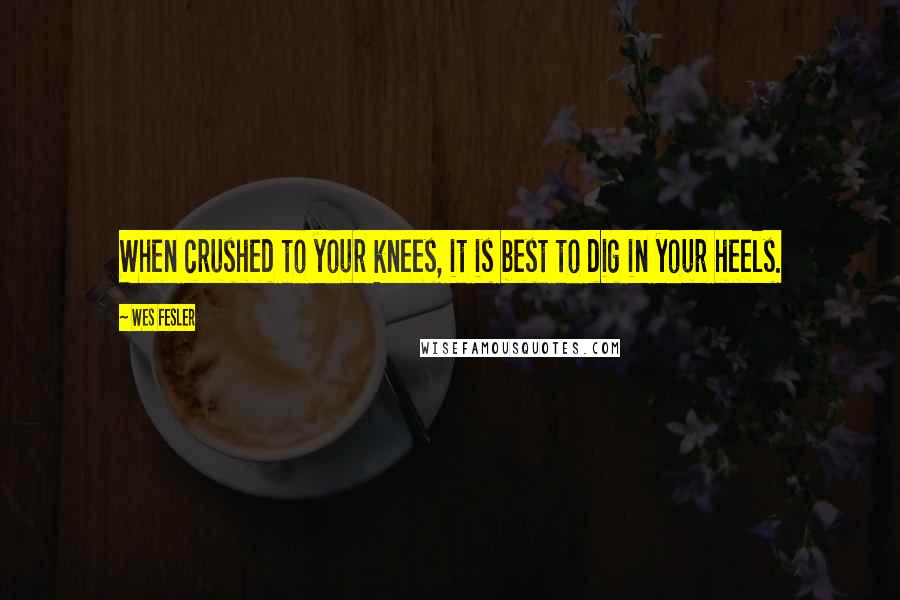 Wes Fesler Quotes: When crushed to your knees, it is best to dig in your heels.