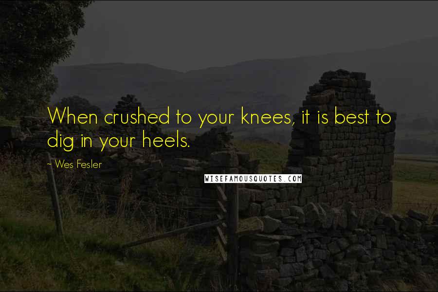 Wes Fesler Quotes: When crushed to your knees, it is best to dig in your heels.