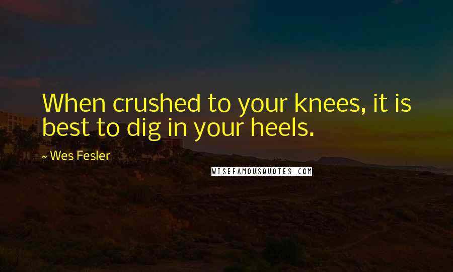 Wes Fesler Quotes: When crushed to your knees, it is best to dig in your heels.