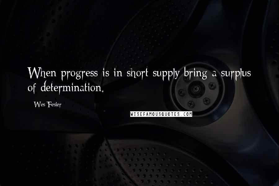 Wes Fesler Quotes: When progress is in short supply bring a surplus of determination.