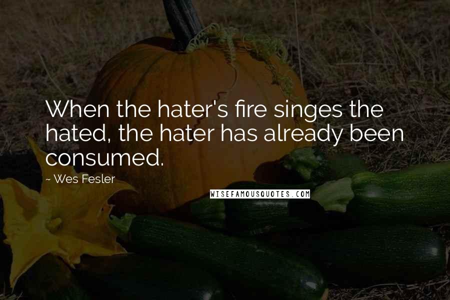 Wes Fesler Quotes: When the hater's fire singes the hated, the hater has already been consumed.