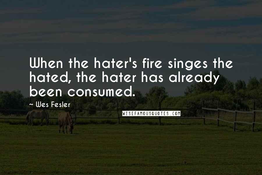 Wes Fesler Quotes: When the hater's fire singes the hated, the hater has already been consumed.