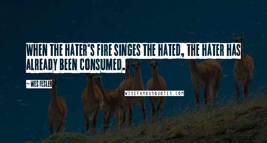 Wes Fesler Quotes: When the hater's fire singes the hated, the hater has already been consumed.