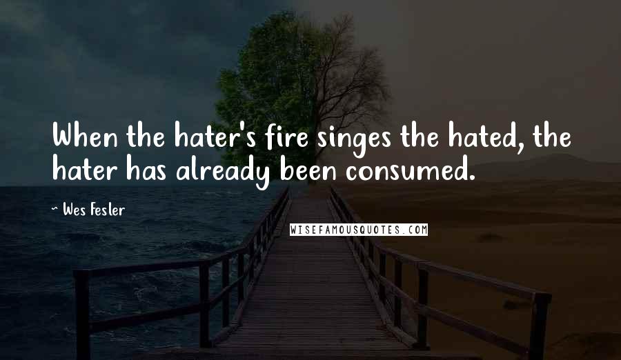 Wes Fesler Quotes: When the hater's fire singes the hated, the hater has already been consumed.