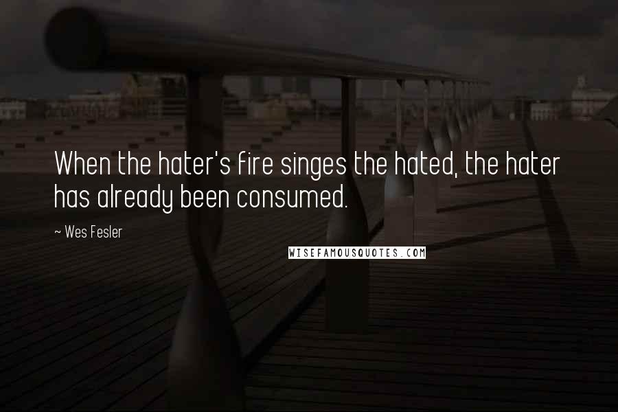 Wes Fesler Quotes: When the hater's fire singes the hated, the hater has already been consumed.