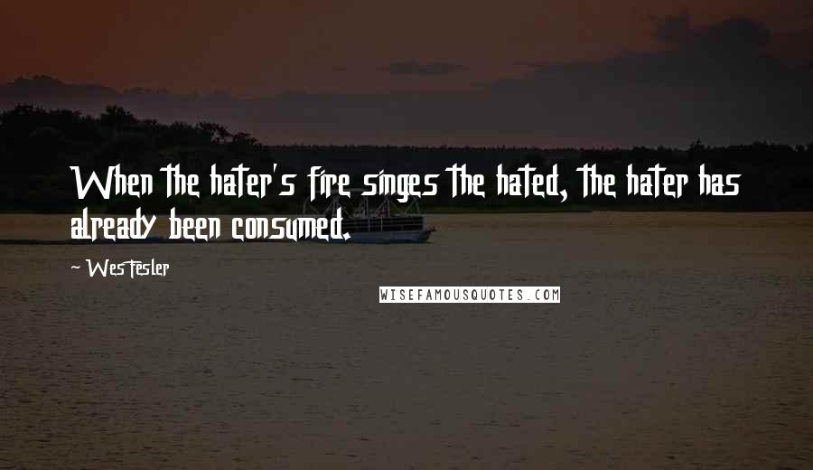 Wes Fesler Quotes: When the hater's fire singes the hated, the hater has already been consumed.