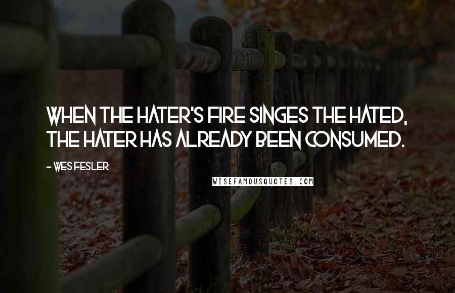 Wes Fesler Quotes: When the hater's fire singes the hated, the hater has already been consumed.