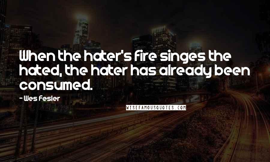 Wes Fesler Quotes: When the hater's fire singes the hated, the hater has already been consumed.