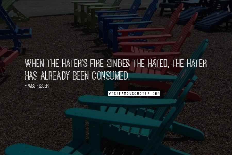 Wes Fesler Quotes: When the hater's fire singes the hated, the hater has already been consumed.