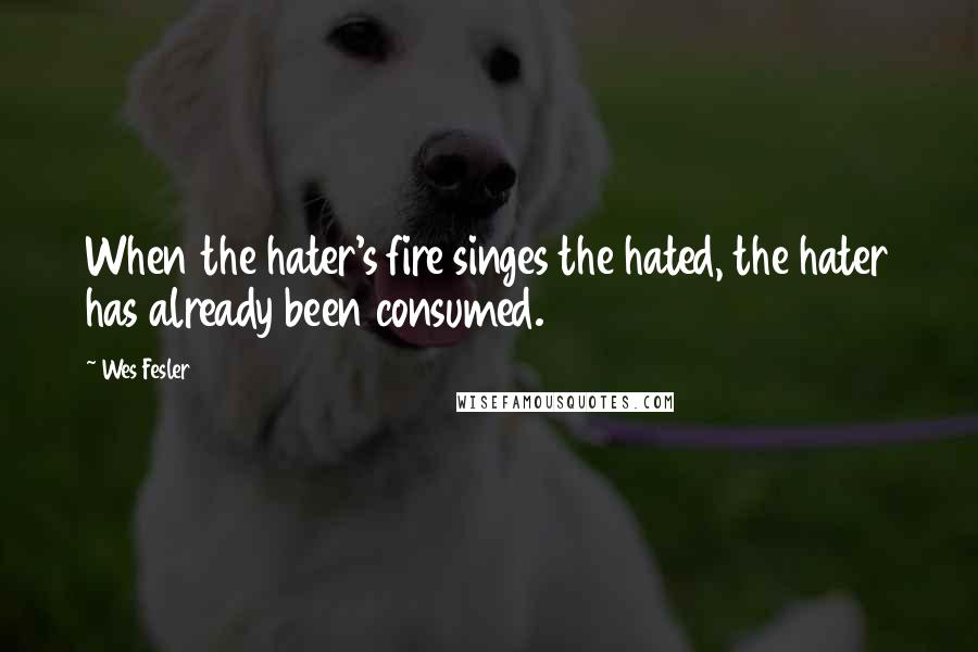 Wes Fesler Quotes: When the hater's fire singes the hated, the hater has already been consumed.