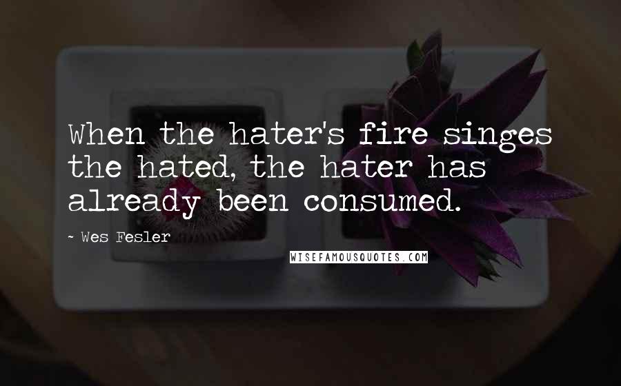 Wes Fesler Quotes: When the hater's fire singes the hated, the hater has already been consumed.