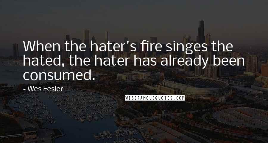 Wes Fesler Quotes: When the hater's fire singes the hated, the hater has already been consumed.