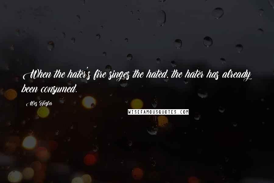 Wes Fesler Quotes: When the hater's fire singes the hated, the hater has already been consumed.