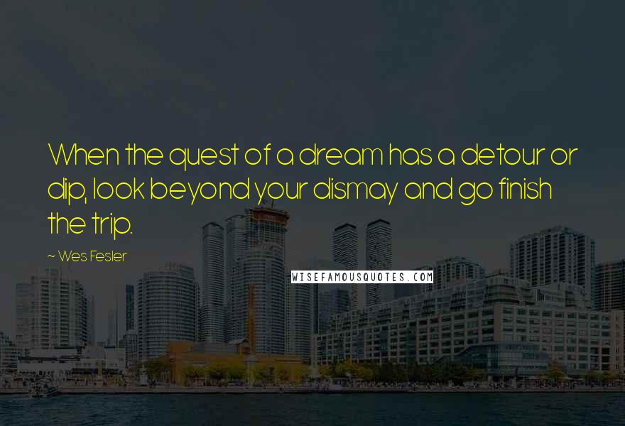 Wes Fesler Quotes: When the quest of a dream has a detour or dip, look beyond your dismay and go finish the trip.