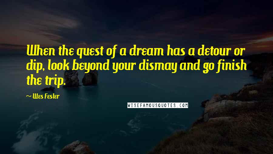 Wes Fesler Quotes: When the quest of a dream has a detour or dip, look beyond your dismay and go finish the trip.