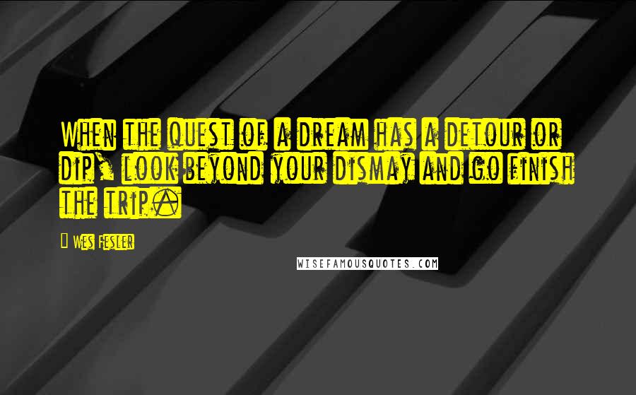 Wes Fesler Quotes: When the quest of a dream has a detour or dip, look beyond your dismay and go finish the trip.