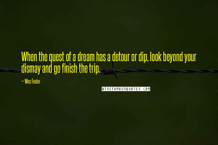 Wes Fesler Quotes: When the quest of a dream has a detour or dip, look beyond your dismay and go finish the trip.