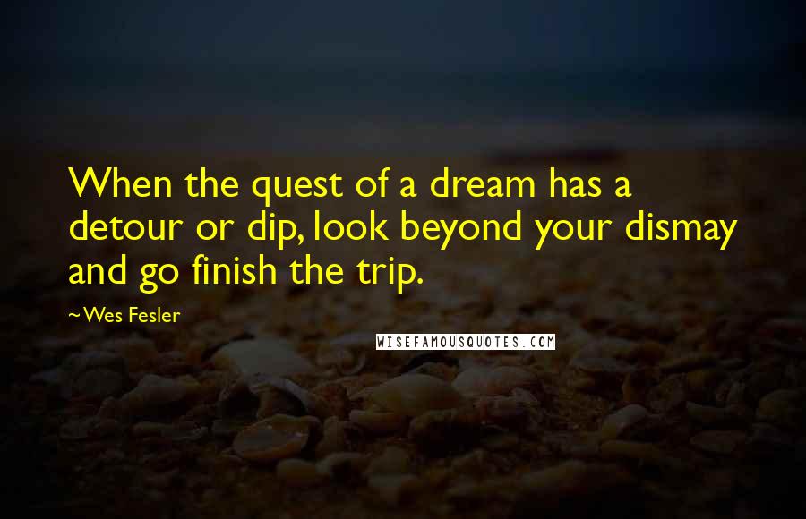 Wes Fesler Quotes: When the quest of a dream has a detour or dip, look beyond your dismay and go finish the trip.