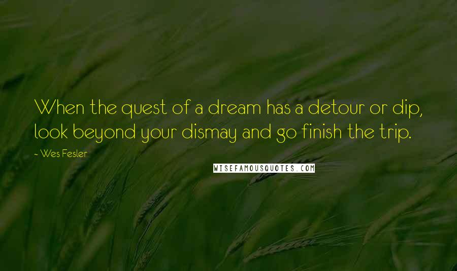 Wes Fesler Quotes: When the quest of a dream has a detour or dip, look beyond your dismay and go finish the trip.