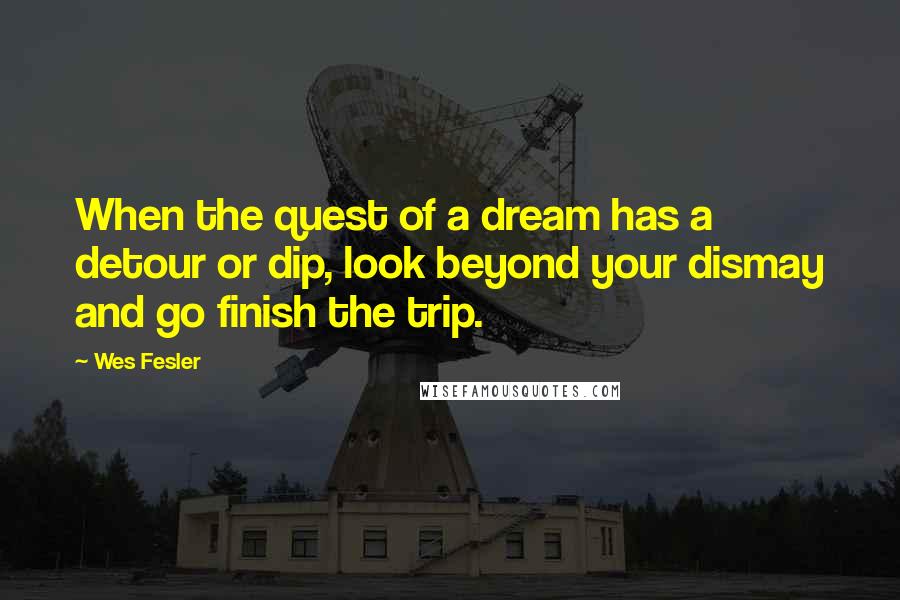 Wes Fesler Quotes: When the quest of a dream has a detour or dip, look beyond your dismay and go finish the trip.