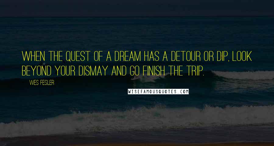 Wes Fesler Quotes: When the quest of a dream has a detour or dip, look beyond your dismay and go finish the trip.