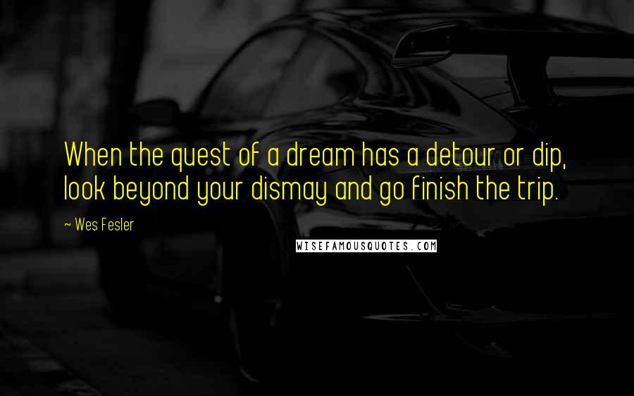 Wes Fesler Quotes: When the quest of a dream has a detour or dip, look beyond your dismay and go finish the trip.