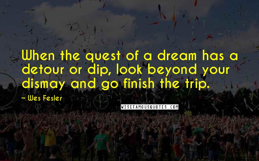 Wes Fesler Quotes: When the quest of a dream has a detour or dip, look beyond your dismay and go finish the trip.