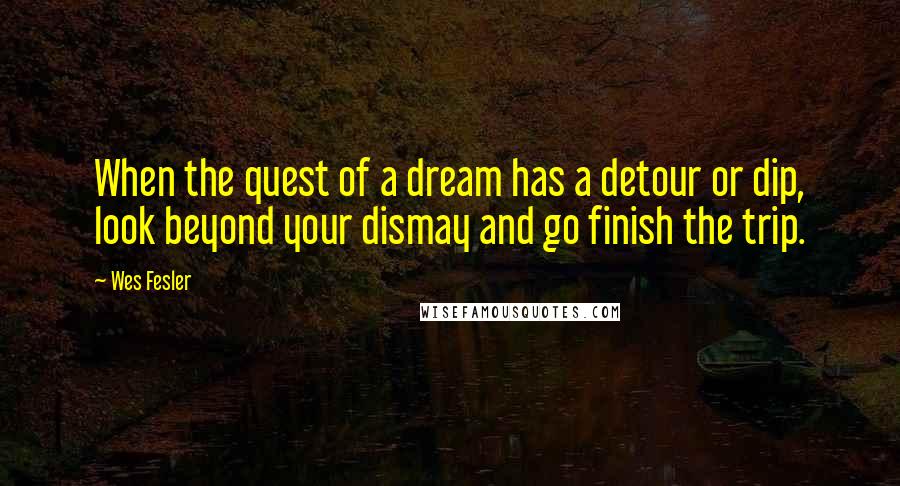 Wes Fesler Quotes: When the quest of a dream has a detour or dip, look beyond your dismay and go finish the trip.