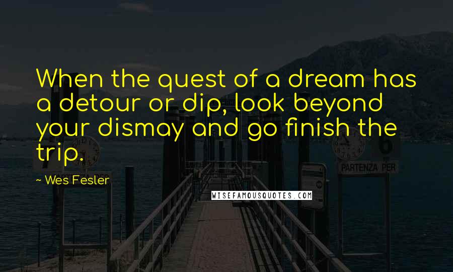 Wes Fesler Quotes: When the quest of a dream has a detour or dip, look beyond your dismay and go finish the trip.