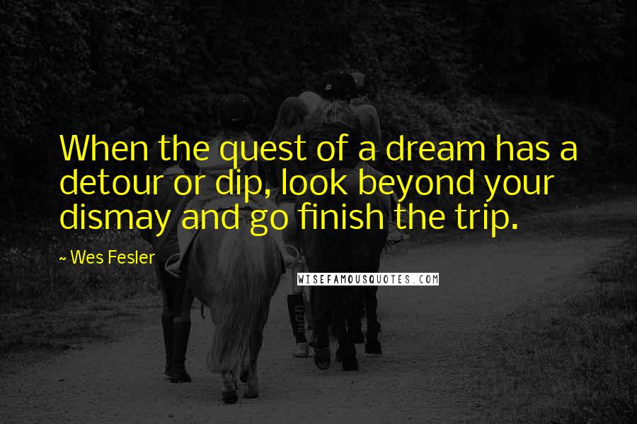 Wes Fesler Quotes: When the quest of a dream has a detour or dip, look beyond your dismay and go finish the trip.