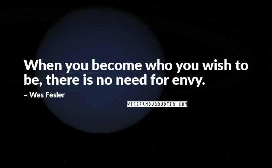 Wes Fesler Quotes: When you become who you wish to be, there is no need for envy.
