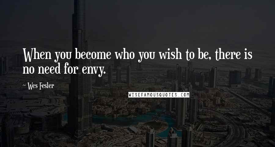 Wes Fesler Quotes: When you become who you wish to be, there is no need for envy.