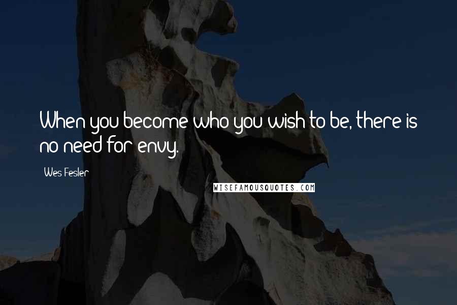 Wes Fesler Quotes: When you become who you wish to be, there is no need for envy.