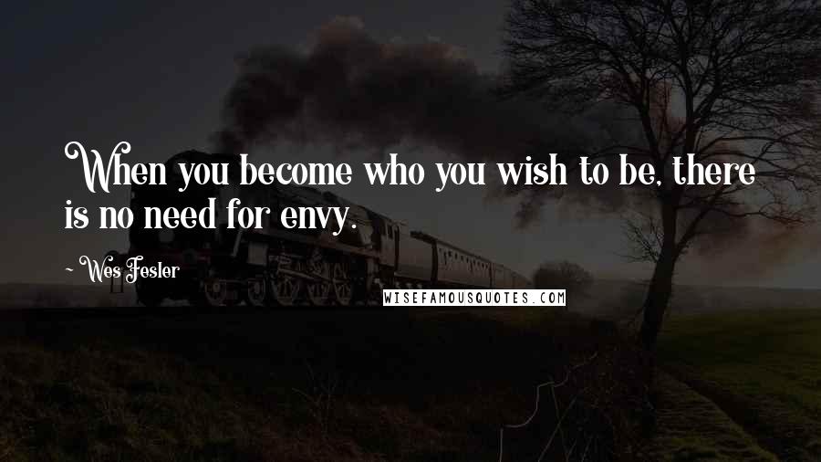 Wes Fesler Quotes: When you become who you wish to be, there is no need for envy.