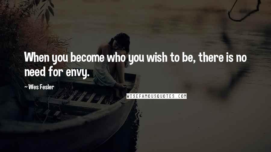 Wes Fesler Quotes: When you become who you wish to be, there is no need for envy.